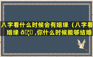 八字看什么时候会有姻缘（八字看姻缘 🦈 ,你什么时候能够结婚）